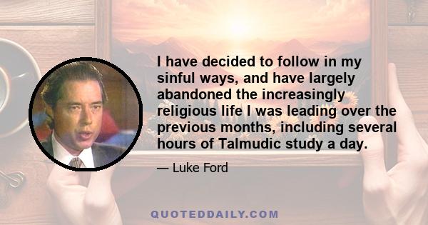 I have decided to follow in my sinful ways, and have largely abandoned the increasingly religious life I was leading over the previous months, including several hours of Talmudic study a day.