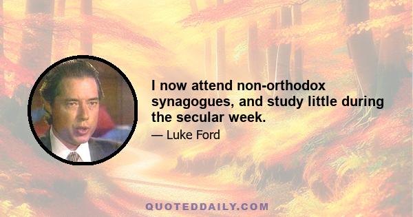 I now attend non-orthodox synagogues, and study little during the secular week.