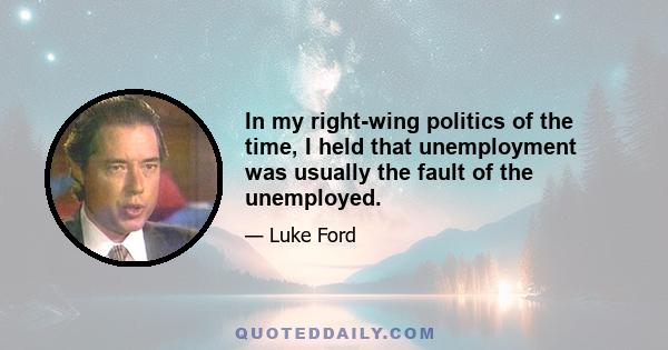 In my right-wing politics of the time, I held that unemployment was usually the fault of the unemployed.