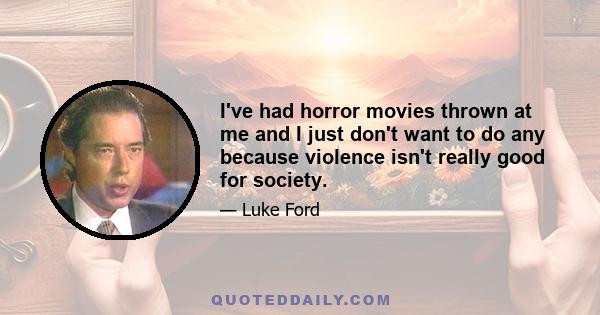 I've had horror movies thrown at me and I just don't want to do any because violence isn't really good for society.