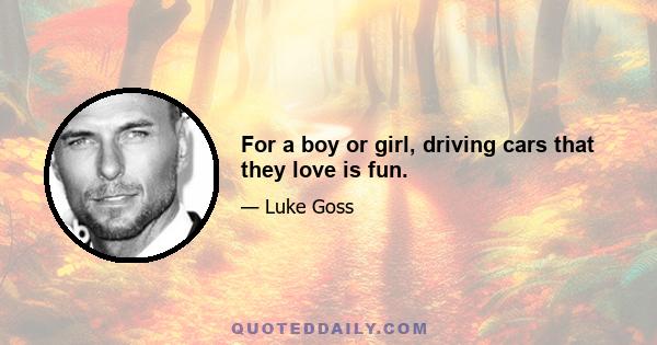 For a boy or girl, driving cars that they love is fun.