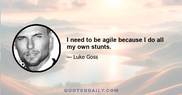 I need to be agile because I do all my own stunts.