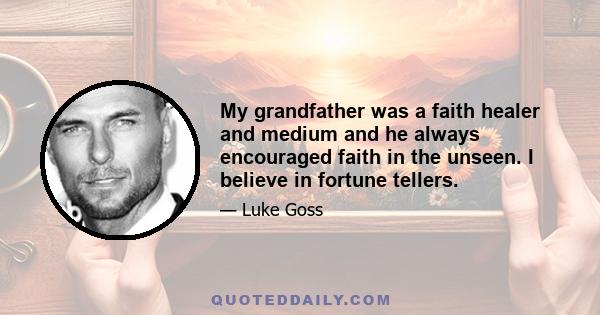 My grandfather was a faith healer and medium and he always encouraged faith in the unseen. I believe in fortune tellers.