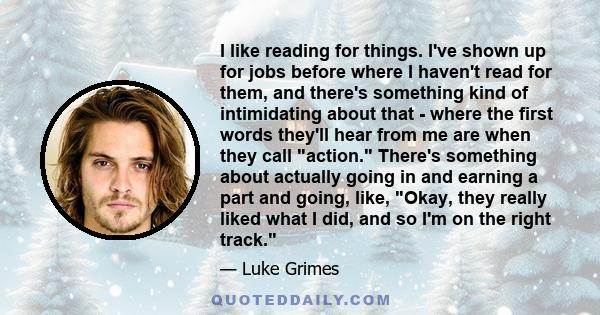 I like reading for things. I've shown up for jobs before where I haven't read for them, and there's something kind of intimidating about that - where the first words they'll hear from me are when they call action.