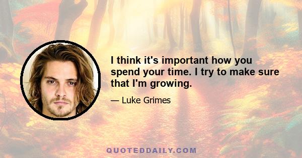 I think it's important how you spend your time. I try to make sure that I'm growing.