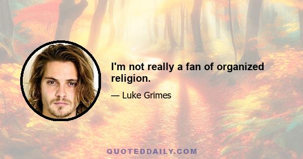 I'm not really a fan of organized religion.