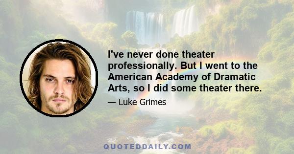 I've never done theater professionally. But I went to the American Academy of Dramatic Arts, so I did some theater there.