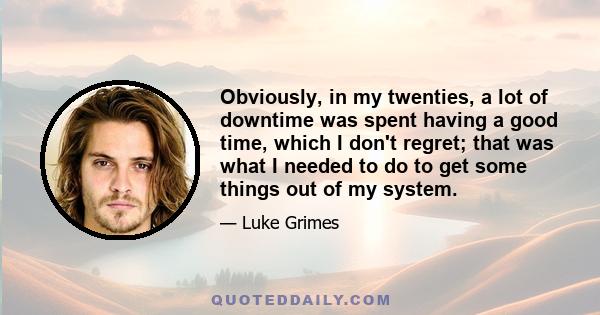 Obviously, in my twenties, a lot of downtime was spent having a good time, which I don't regret; that was what I needed to do to get some things out of my system.