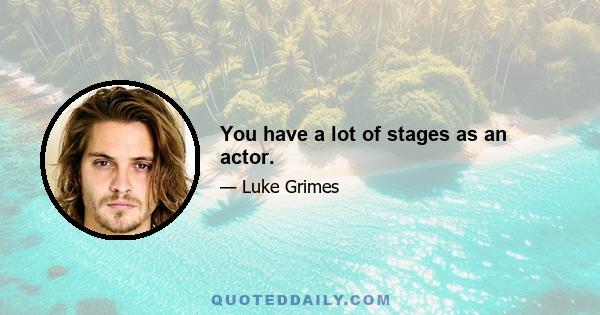 You have a lot of stages as an actor.