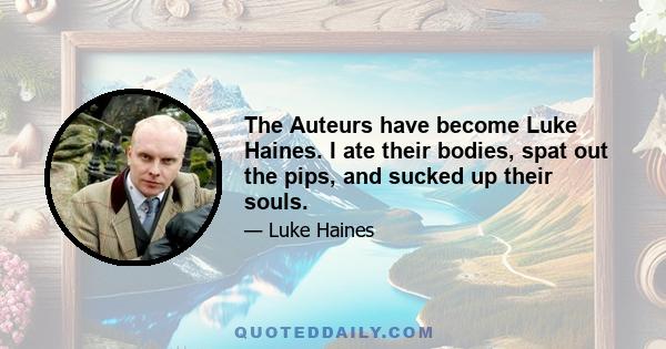 The Auteurs have become Luke Haines. I ate their bodies, spat out the pips, and sucked up their souls.