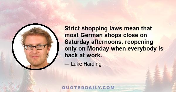 Strict shopping laws mean that most German shops close on Saturday afternoons, reopening only on Monday when everybody is back at work.