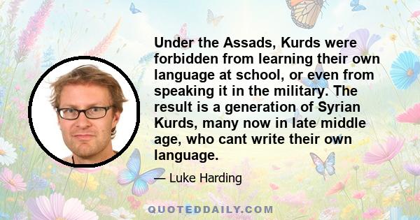 Under the Assads, Kurds were forbidden from learning their own language at school, or even from speaking it in the military. The result is a generation of Syrian Kurds, many now in late middle age, who cant write their