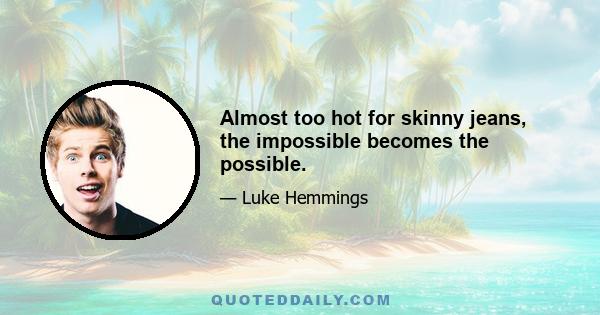 Almost too hot for skinny jeans, the impossible becomes the possible.