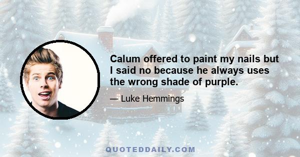 Calum offered to paint my nails but I said no because he always uses the wrong shade of purple.