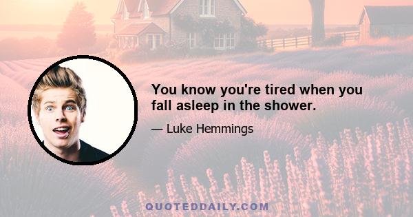 You know you're tired when you fall asleep in the shower.