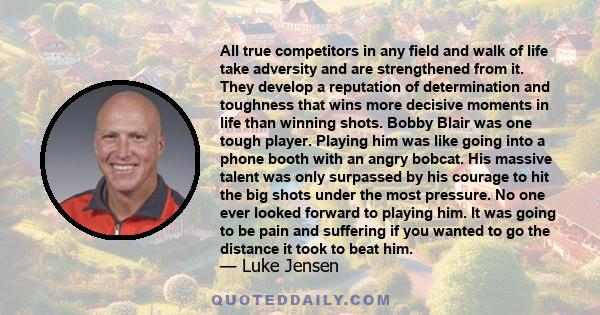 All true competitors in any field and walk of life take adversity and are strengthened from it. They develop a reputation of determination and toughness that wins more decisive moments in life than winning shots. Bobby