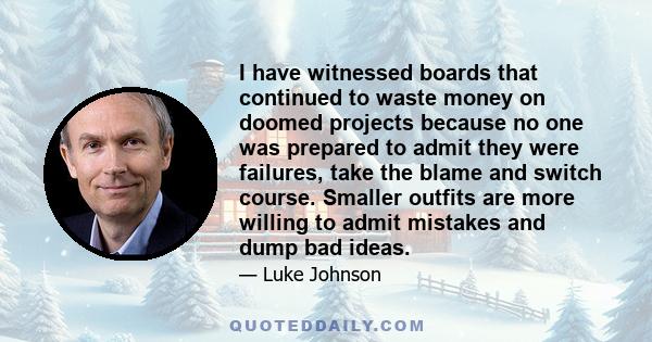 I have witnessed boards that continued to waste money on doomed projects because no one was prepared to admit they were failures, take the blame and switch course. Smaller outfits are more willing to admit mistakes and