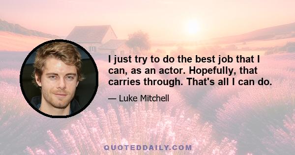 I just try to do the best job that I can, as an actor. Hopefully, that carries through. That's all I can do.