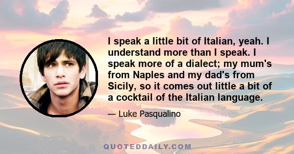 I speak a little bit of Italian, yeah. I understand more than I speak. I speak more of a dialect; my mum's from Naples and my dad's from Sicily, so it comes out little a bit of a cocktail of the Italian language.