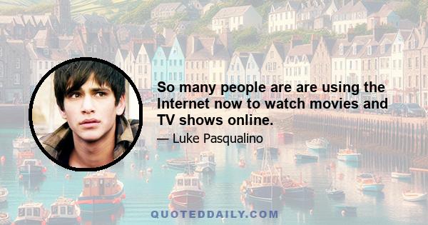 So many people are are using the Internet now to watch movies and TV shows online.