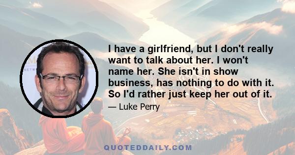 I have a girlfriend, but I don't really want to talk about her. I won't name her. She isn't in show business, has nothing to do with it. So I'd rather just keep her out of it.