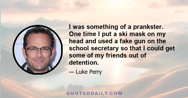 I was something of a prankster. One time I put a ski mask on my head and used a fake gun on the school secretary so that I could get some of my friends out of detention.