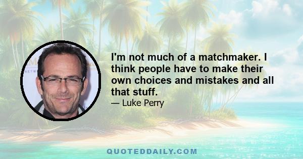 I'm not much of a matchmaker. I think people have to make their own choices and mistakes and all that stuff.