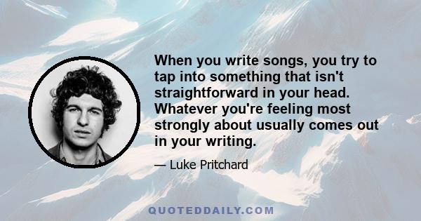 When you write songs, you try to tap into something that isn't straightforward in your head. Whatever you're feeling most strongly about usually comes out in your writing.