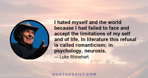 I hated myself and the world because I had failed to face and accept the limitations of my self and of life. In literature this refusal is called romanticism; in psychology, neurosis.