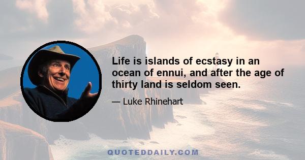 Life is islands of ecstasy in an ocean of ennui, and after the age of thirty land is seldom seen.