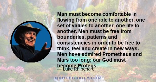 Man must become comfortable in flowing from one role to another, one set of values to another, one life to another. Men must be free from boundaries, patterns and consistencies in order to be free to think, feel and