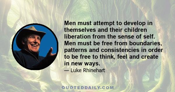 Men must attempt to develop in themselves and their children liberation from the sense of self. Men must be free from boundaries, patterns and consistencies in order to be free to think, feel and create in new ways.