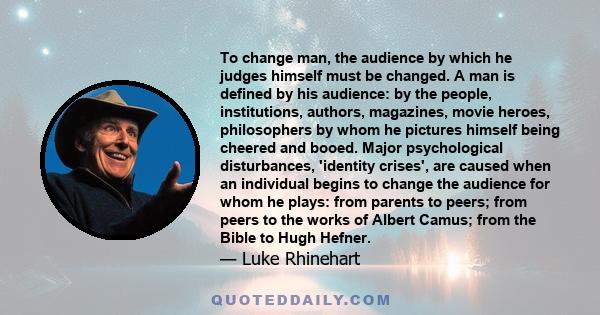 To change man, the audience by which he judges himself must be changed. A man is defined by his audience: by the people, institutions, authors, magazines, movie heroes, philosophers by whom he pictures himself being