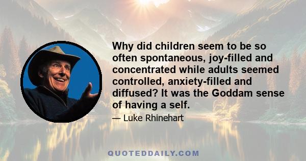 Why did children seem to be so often spontaneous, joy-filled and concentrated while adults seemed controlled, anxiety-filled and diffused? It was the Goddam sense of having a self.