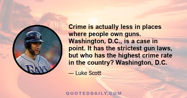 Crime is actually less in places where people own guns. Washington, D.C., is a case in point. It has the strictest gun laws, but who has the highest crime rate in the country? Washington, D.C.