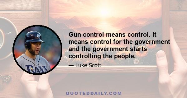 Gun control means control. It means control for the government and the government starts controlling the people.