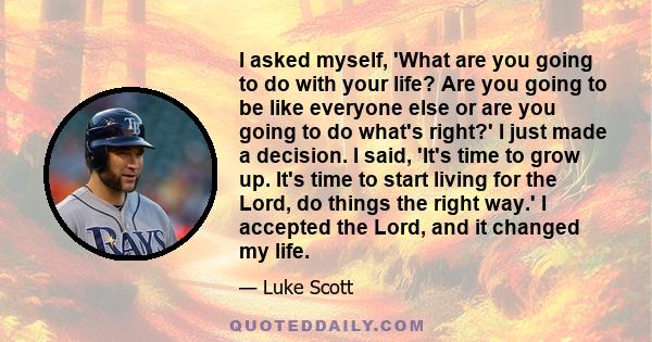 I asked myself, 'What are you going to do with your life? Are you going to be like everyone else or are you going to do what's right?' I just made a decision. I said, 'It's time to grow up. It's time to start living for 