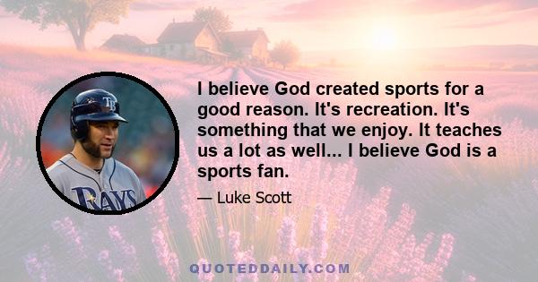 I believe God created sports for a good reason. It's recreation. It's something that we enjoy. It teaches us a lot as well... I believe God is a sports fan.