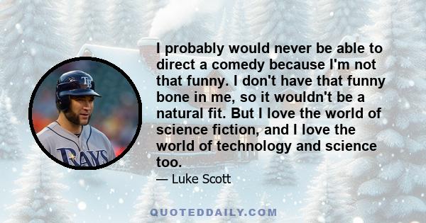 I probably would never be able to direct a comedy because I'm not that funny. I don't have that funny bone in me, so it wouldn't be a natural fit. But I love the world of science fiction, and I love the world of