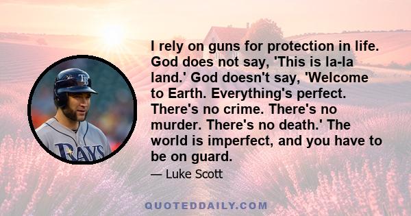 I rely on guns for protection in life. God does not say, 'This is la-la land.' God doesn't say, 'Welcome to Earth. Everything's perfect. There's no crime. There's no murder. There's no death.' The world is imperfect,