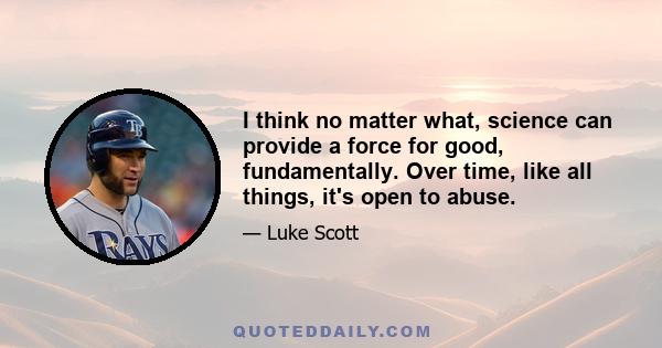 I think no matter what, science can provide a force for good, fundamentally. Over time, like all things, it's open to abuse.