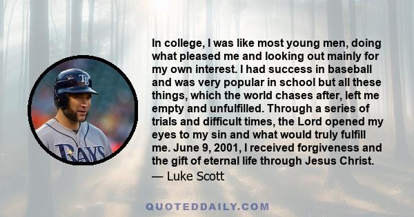 In college, I was like most young men, doing what pleased me and looking out mainly for my own interest. I had success in baseball and was very popular in school but all these things, which the world chases after, left