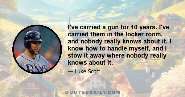 I've carried a gun for 10 years. I've carried them in the locker room, and nobody really knows about it. I know how to handle myself, and I stow it away where nobody really knows about it.