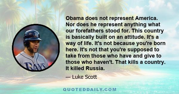 Obama does not represent America. Nor does he represent anything what our forefathers stood for. This country is basically built on an attitude. It's a way of life. It's not because you're born here. It's not that