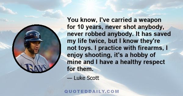 You know, I've carried a weapon for 10 years, never shot anybody, never robbed anybody. It has saved my life twice, but I know they're not toys. I practice with firearms, I enjoy shooting, it's a hobby of mine and I