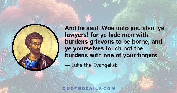 And he said, Woe unto you also, ye lawyers! for ye lade men with burdens grievous to be borne, and ye yourselves touch not the burdens with one of your fingers.