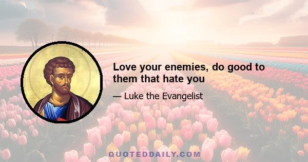 Love your enemies, do good to them that hate you