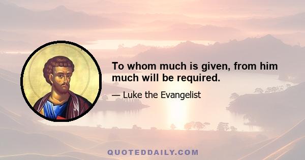 To whom much is given, from him much will be required.