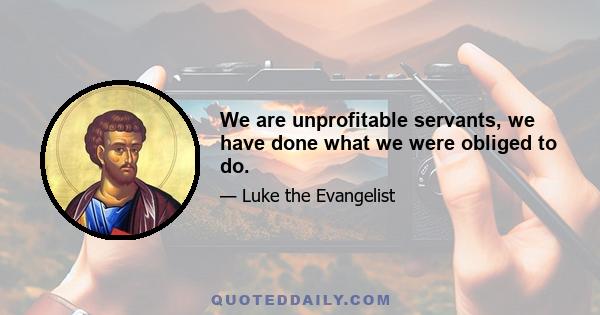 We are unprofitable servants, we have done what we were obliged to do.