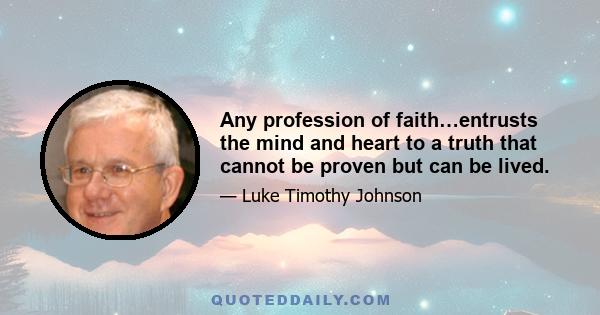 Any profession of faith…entrusts the mind and heart to a truth that cannot be proven but can be lived.